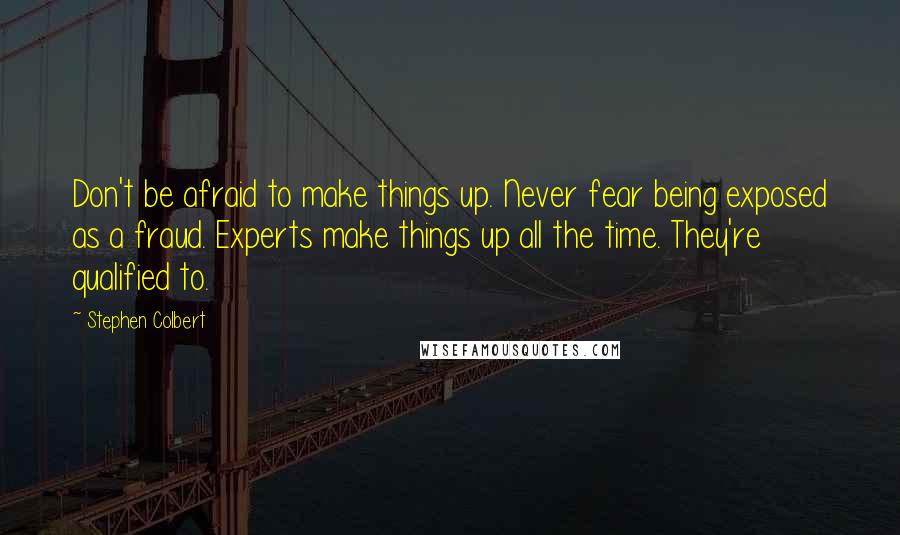 Stephen Colbert Quotes: Don't be afraid to make things up. Never fear being exposed as a fraud. Experts make things up all the time. They're qualified to.