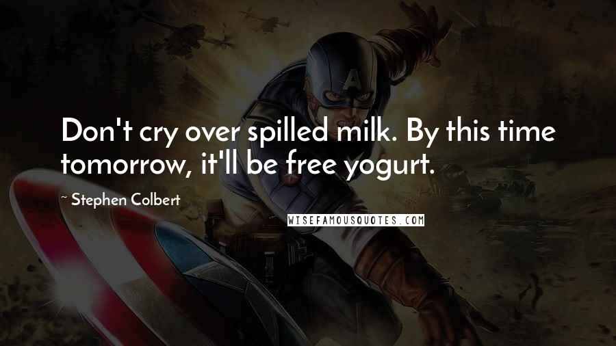 Stephen Colbert Quotes: Don't cry over spilled milk. By this time tomorrow, it'll be free yogurt.