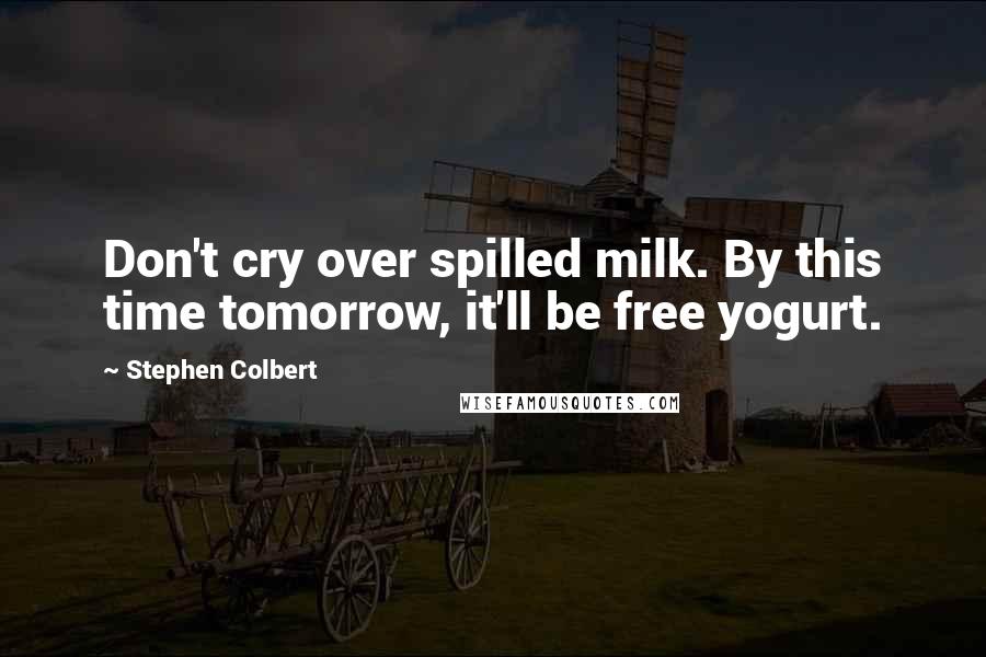 Stephen Colbert Quotes: Don't cry over spilled milk. By this time tomorrow, it'll be free yogurt.