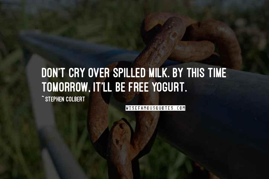 Stephen Colbert Quotes: Don't cry over spilled milk. By this time tomorrow, it'll be free yogurt.