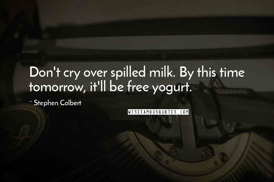 Stephen Colbert Quotes: Don't cry over spilled milk. By this time tomorrow, it'll be free yogurt.