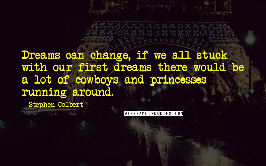 Stephen Colbert Quotes: Dreams can change, if we all stuck with our first dreams there would be a lot of cowboys and princesses running around.