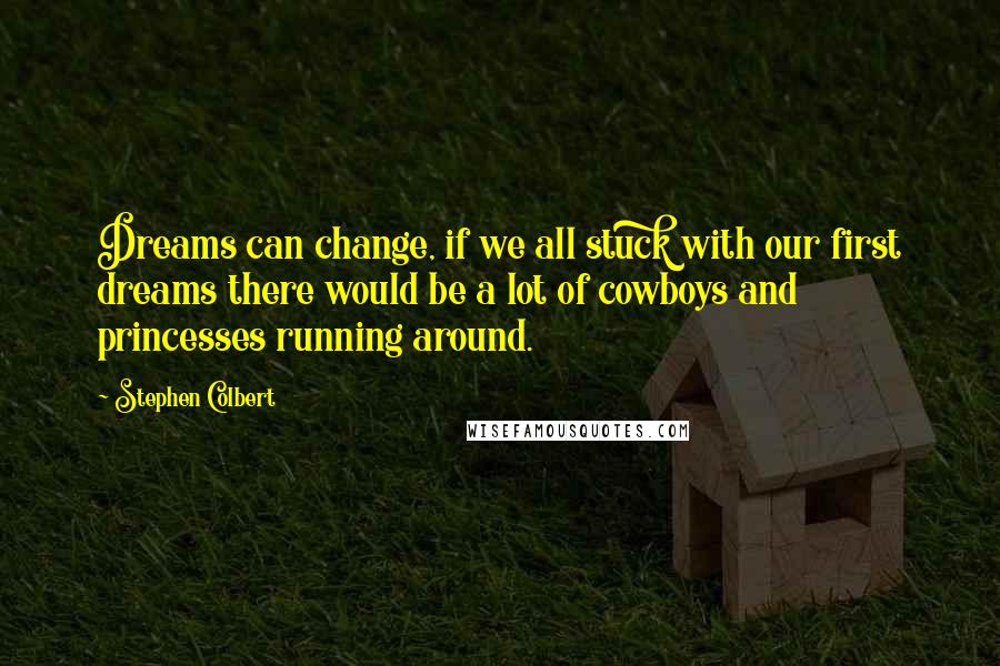 Stephen Colbert Quotes: Dreams can change, if we all stuck with our first dreams there would be a lot of cowboys and princesses running around.