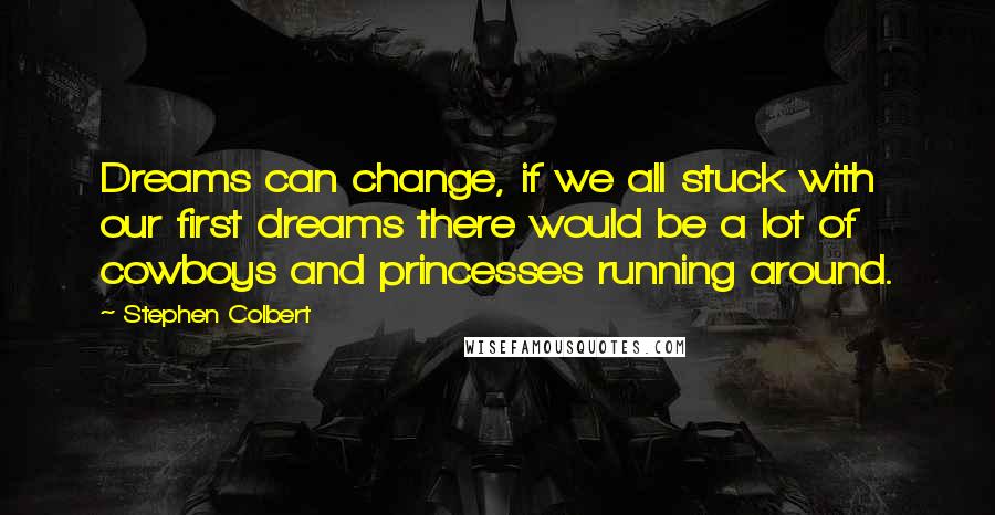 Stephen Colbert Quotes: Dreams can change, if we all stuck with our first dreams there would be a lot of cowboys and princesses running around.