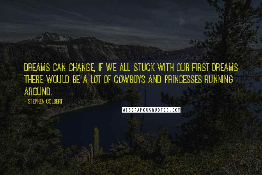 Stephen Colbert Quotes: Dreams can change, if we all stuck with our first dreams there would be a lot of cowboys and princesses running around.