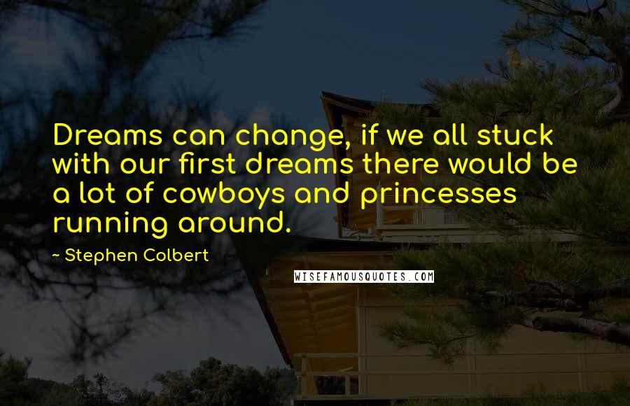 Stephen Colbert Quotes: Dreams can change, if we all stuck with our first dreams there would be a lot of cowboys and princesses running around.