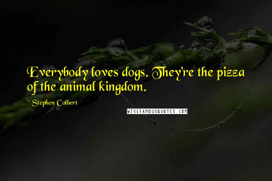 Stephen Colbert Quotes: Everybody loves dogs. They're the pizza of the animal kingdom.