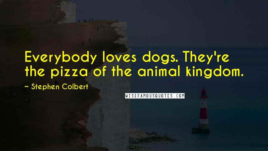 Stephen Colbert Quotes: Everybody loves dogs. They're the pizza of the animal kingdom.