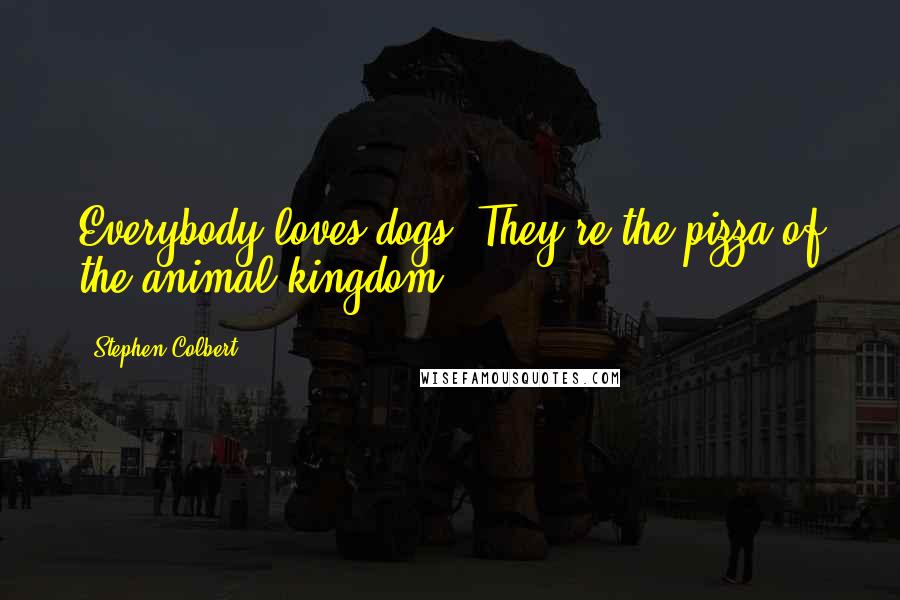 Stephen Colbert Quotes: Everybody loves dogs. They're the pizza of the animal kingdom.