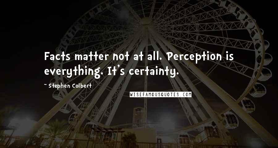 Stephen Colbert Quotes: Facts matter not at all. Perception is everything. It's certainty.