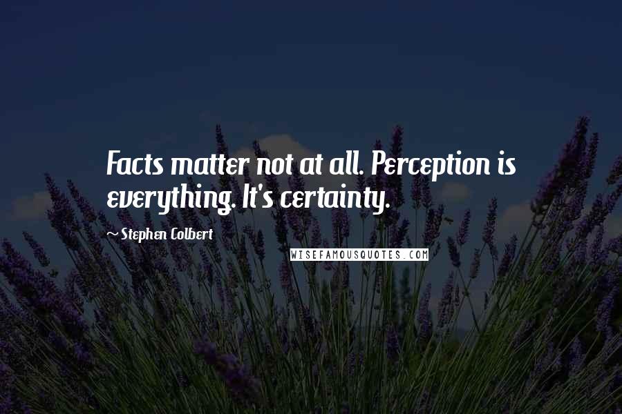 Stephen Colbert Quotes: Facts matter not at all. Perception is everything. It's certainty.