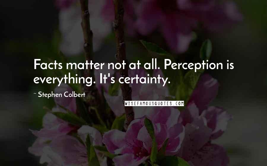 Stephen Colbert Quotes: Facts matter not at all. Perception is everything. It's certainty.