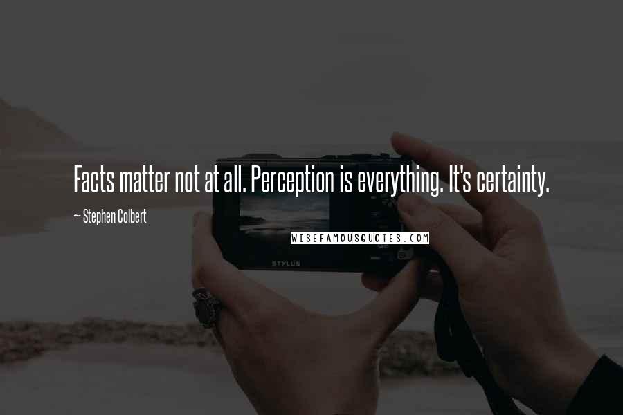 Stephen Colbert Quotes: Facts matter not at all. Perception is everything. It's certainty.