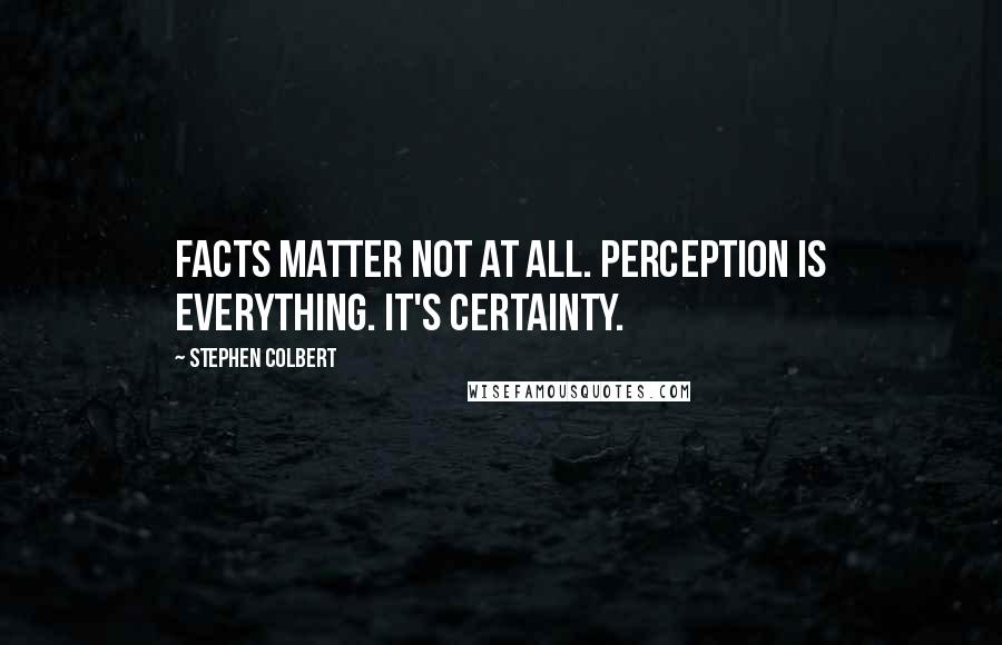 Stephen Colbert Quotes: Facts matter not at all. Perception is everything. It's certainty.