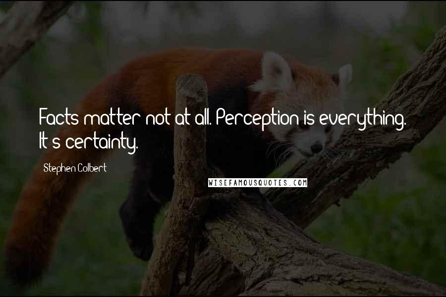 Stephen Colbert Quotes: Facts matter not at all. Perception is everything. It's certainty.