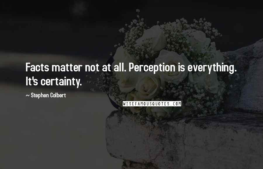 Stephen Colbert Quotes: Facts matter not at all. Perception is everything. It's certainty.