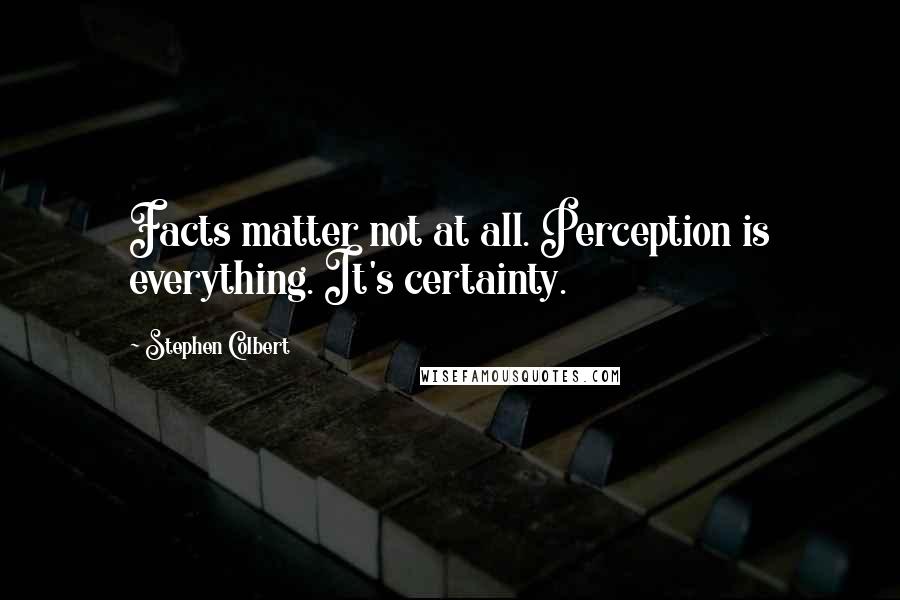 Stephen Colbert Quotes: Facts matter not at all. Perception is everything. It's certainty.
