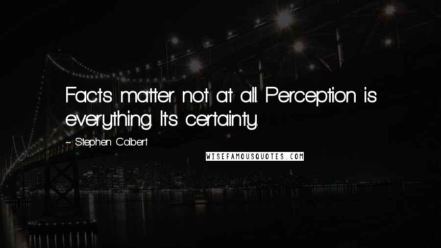 Stephen Colbert Quotes: Facts matter not at all. Perception is everything. It's certainty.