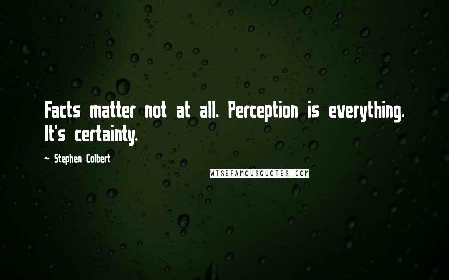 Stephen Colbert Quotes: Facts matter not at all. Perception is everything. It's certainty.