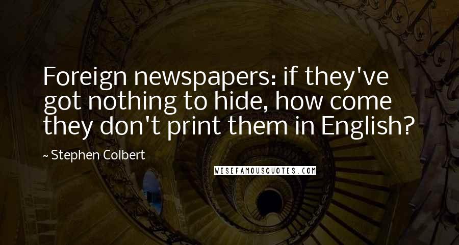 Stephen Colbert Quotes: Foreign newspapers: if they've got nothing to hide, how come they don't print them in English?