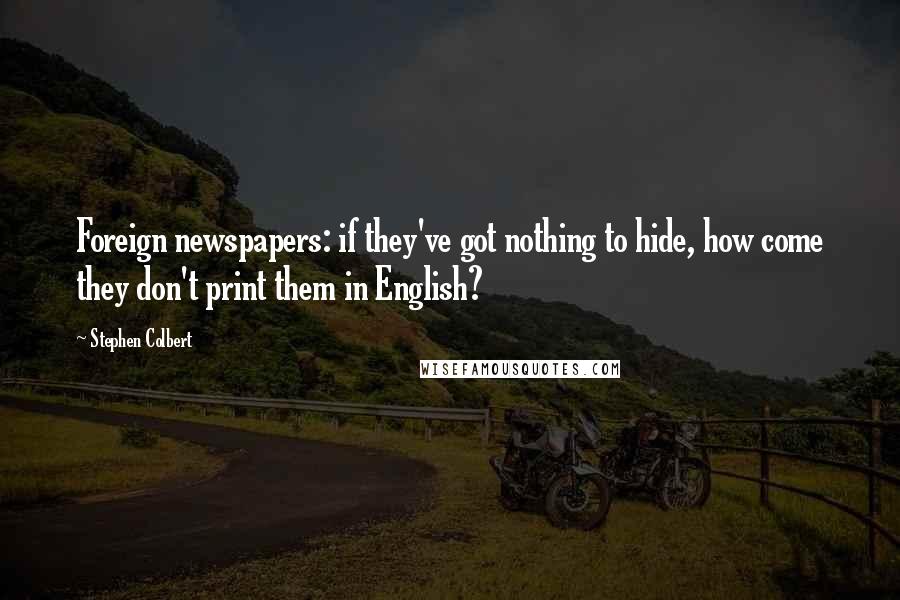 Stephen Colbert Quotes: Foreign newspapers: if they've got nothing to hide, how come they don't print them in English?