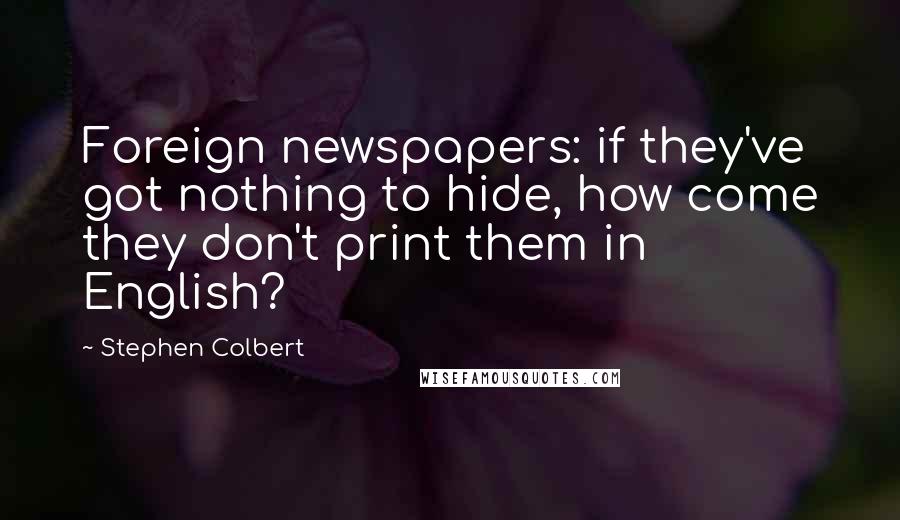 Stephen Colbert Quotes: Foreign newspapers: if they've got nothing to hide, how come they don't print them in English?