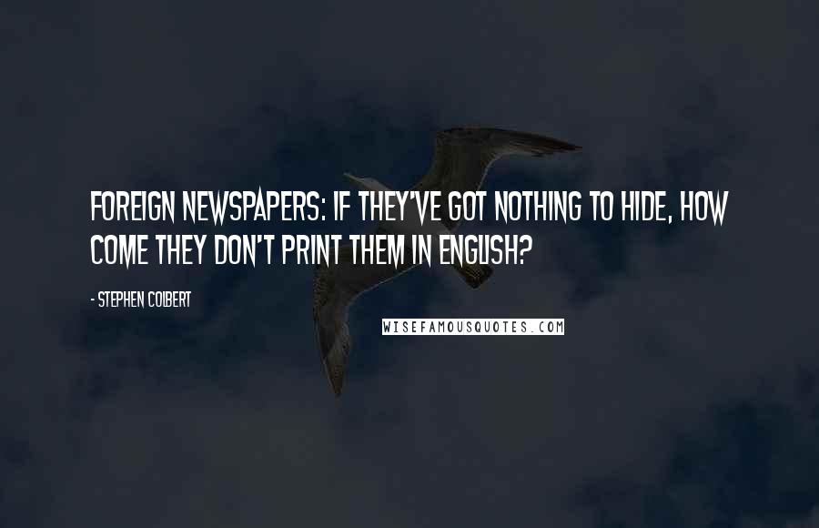 Stephen Colbert Quotes: Foreign newspapers: if they've got nothing to hide, how come they don't print them in English?