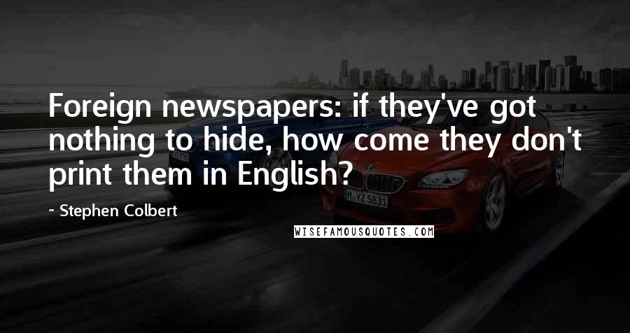 Stephen Colbert Quotes: Foreign newspapers: if they've got nothing to hide, how come they don't print them in English?