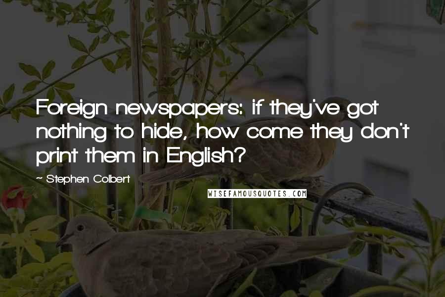 Stephen Colbert Quotes: Foreign newspapers: if they've got nothing to hide, how come they don't print them in English?