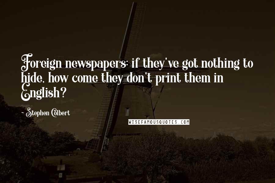 Stephen Colbert Quotes: Foreign newspapers: if they've got nothing to hide, how come they don't print them in English?