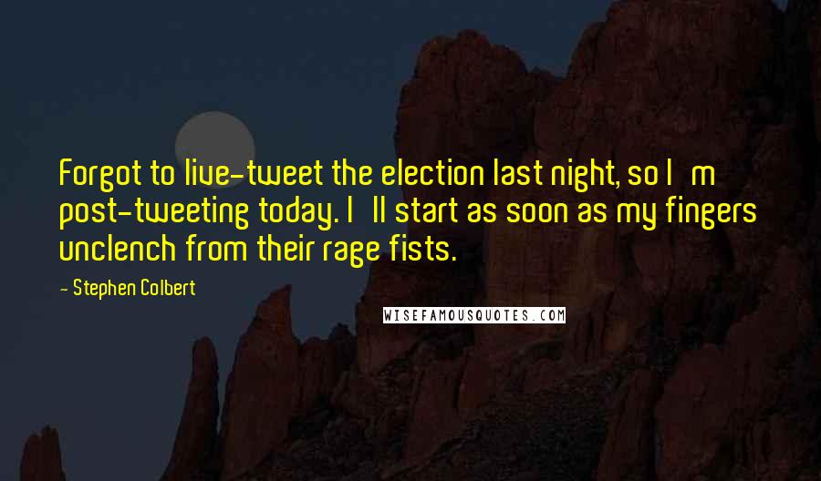 Stephen Colbert Quotes: Forgot to live-tweet the election last night, so I'm post-tweeting today. I'll start as soon as my fingers unclench from their rage fists.
