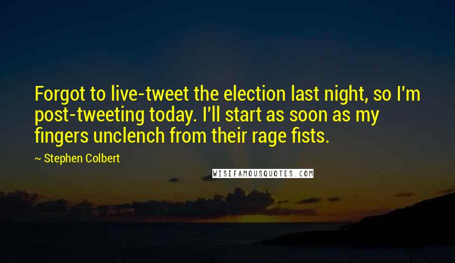 Stephen Colbert Quotes: Forgot to live-tweet the election last night, so I'm post-tweeting today. I'll start as soon as my fingers unclench from their rage fists.