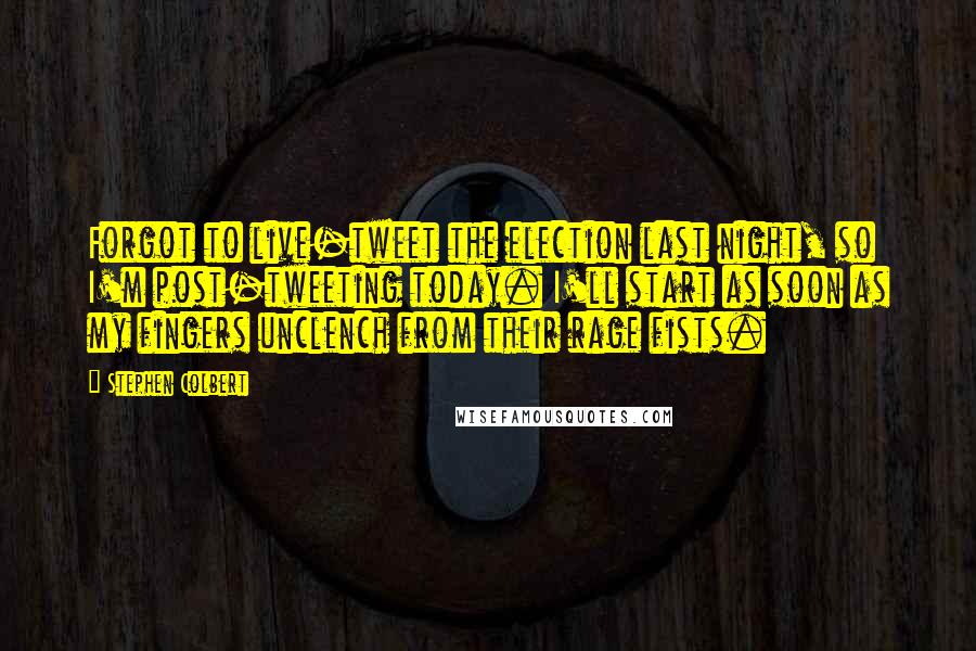 Stephen Colbert Quotes: Forgot to live-tweet the election last night, so I'm post-tweeting today. I'll start as soon as my fingers unclench from their rage fists.