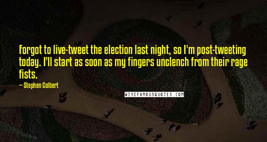 Stephen Colbert Quotes: Forgot to live-tweet the election last night, so I'm post-tweeting today. I'll start as soon as my fingers unclench from their rage fists.