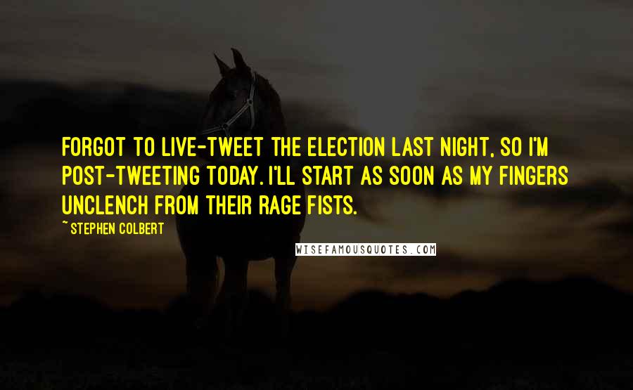 Stephen Colbert Quotes: Forgot to live-tweet the election last night, so I'm post-tweeting today. I'll start as soon as my fingers unclench from their rage fists.