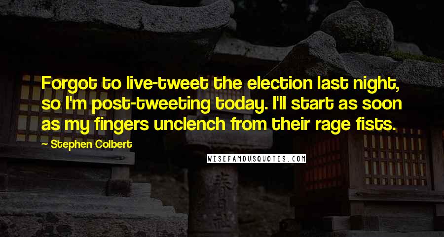 Stephen Colbert Quotes: Forgot to live-tweet the election last night, so I'm post-tweeting today. I'll start as soon as my fingers unclench from their rage fists.