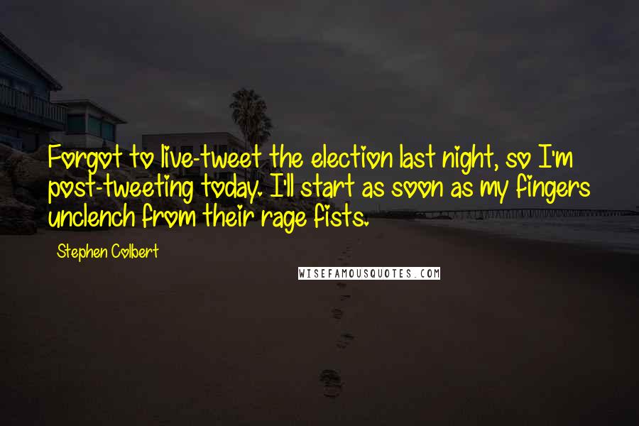 Stephen Colbert Quotes: Forgot to live-tweet the election last night, so I'm post-tweeting today. I'll start as soon as my fingers unclench from their rage fists.