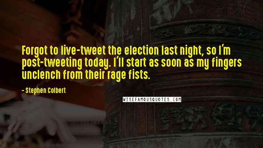 Stephen Colbert Quotes: Forgot to live-tweet the election last night, so I'm post-tweeting today. I'll start as soon as my fingers unclench from their rage fists.