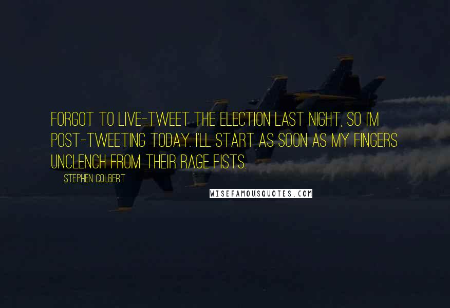 Stephen Colbert Quotes: Forgot to live-tweet the election last night, so I'm post-tweeting today. I'll start as soon as my fingers unclench from their rage fists.