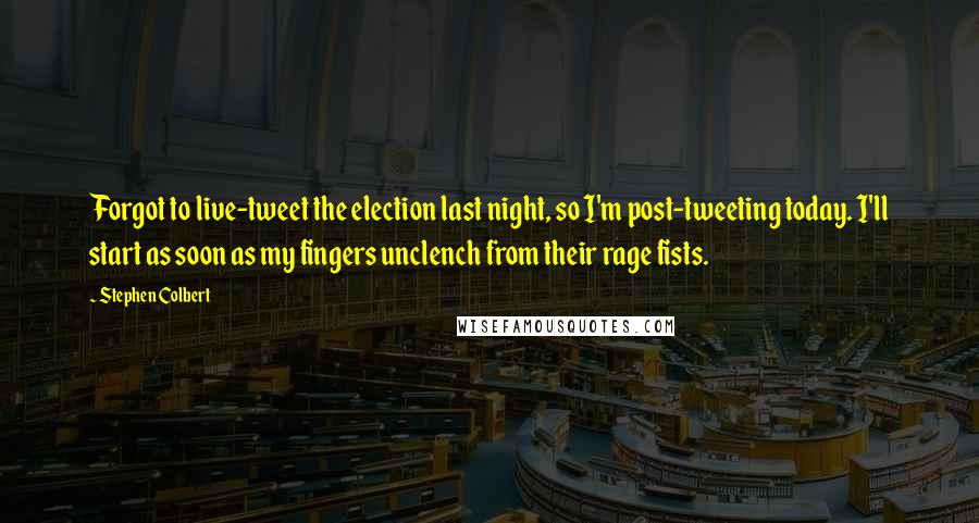 Stephen Colbert Quotes: Forgot to live-tweet the election last night, so I'm post-tweeting today. I'll start as soon as my fingers unclench from their rage fists.