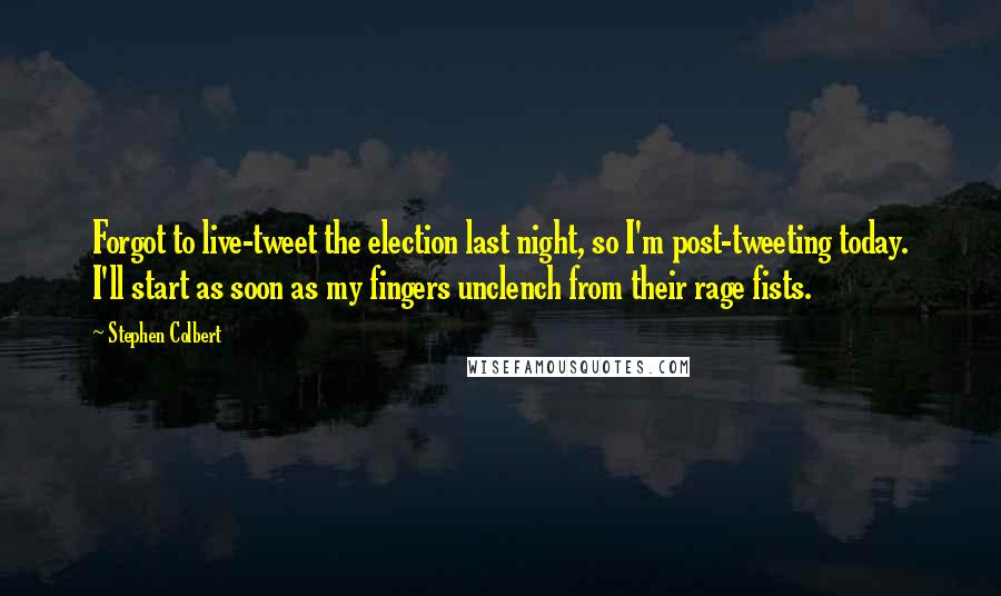 Stephen Colbert Quotes: Forgot to live-tweet the election last night, so I'm post-tweeting today. I'll start as soon as my fingers unclench from their rage fists.