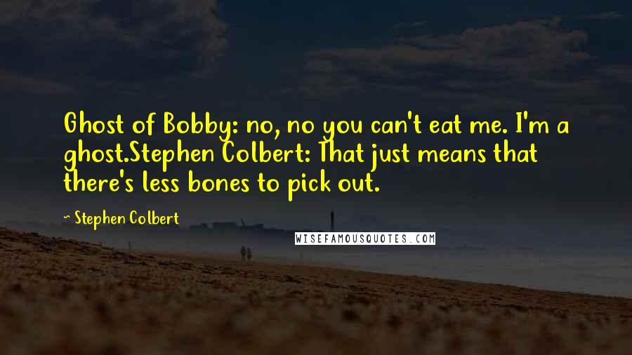 Stephen Colbert Quotes: Ghost of Bobby: no, no you can't eat me. I'm a ghost.Stephen Colbert: That just means that there's less bones to pick out.