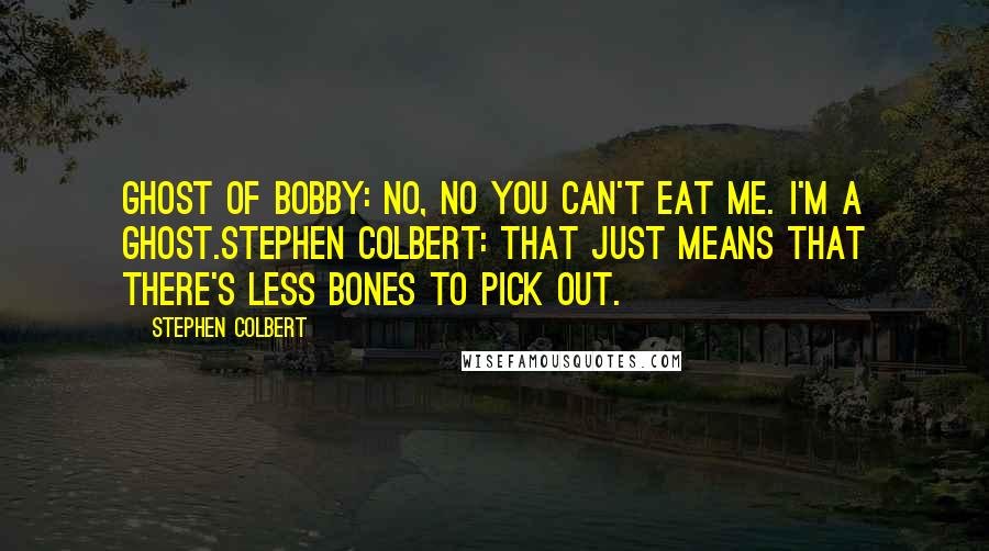 Stephen Colbert Quotes: Ghost of Bobby: no, no you can't eat me. I'm a ghost.Stephen Colbert: That just means that there's less bones to pick out.