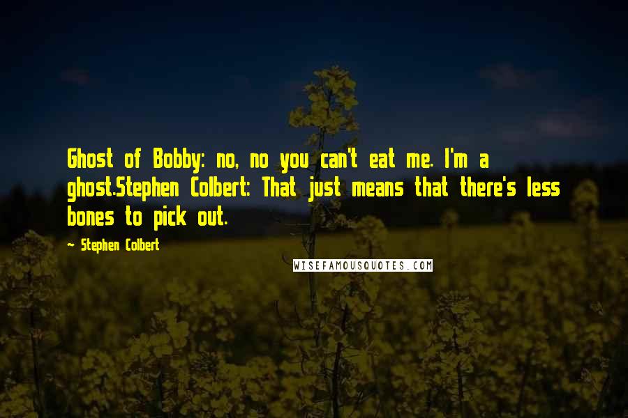 Stephen Colbert Quotes: Ghost of Bobby: no, no you can't eat me. I'm a ghost.Stephen Colbert: That just means that there's less bones to pick out.