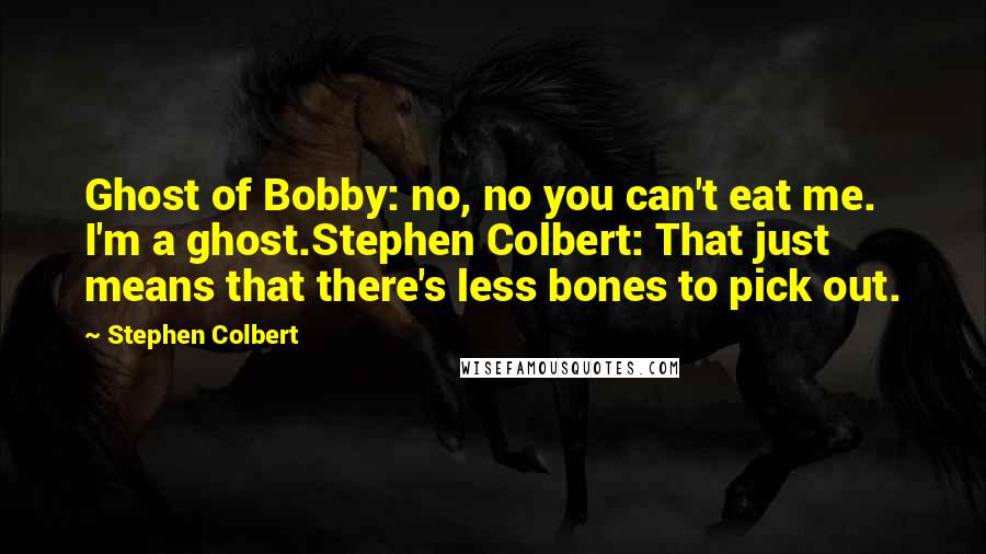 Stephen Colbert Quotes: Ghost of Bobby: no, no you can't eat me. I'm a ghost.Stephen Colbert: That just means that there's less bones to pick out.