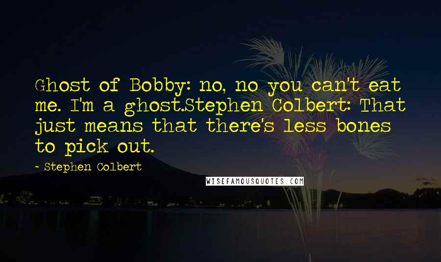 Stephen Colbert Quotes: Ghost of Bobby: no, no you can't eat me. I'm a ghost.Stephen Colbert: That just means that there's less bones to pick out.