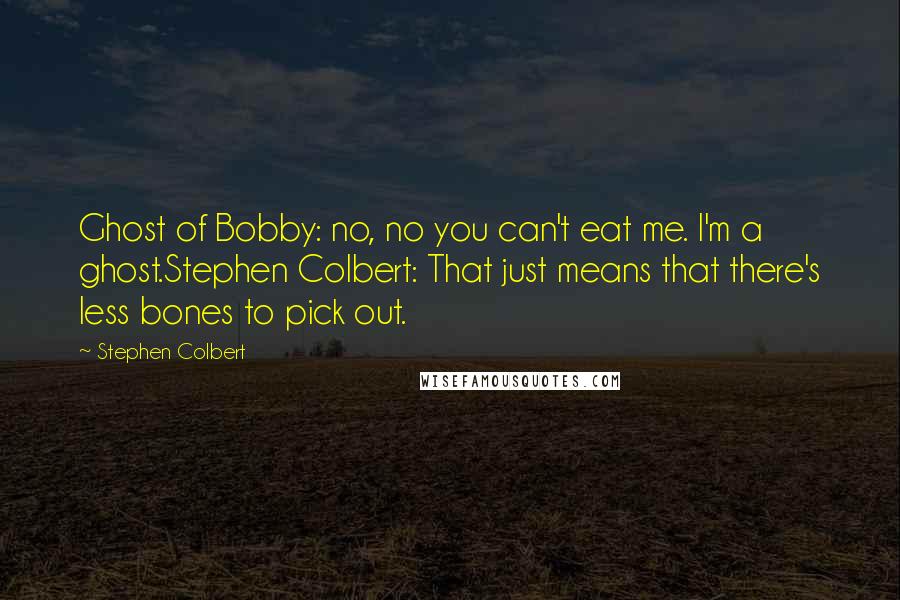 Stephen Colbert Quotes: Ghost of Bobby: no, no you can't eat me. I'm a ghost.Stephen Colbert: That just means that there's less bones to pick out.