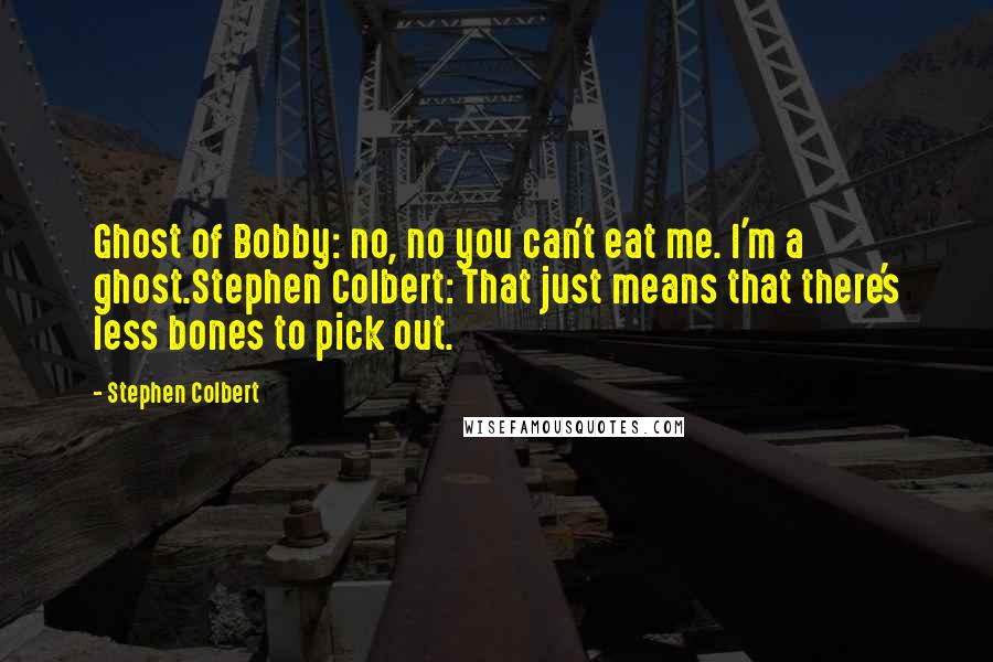 Stephen Colbert Quotes: Ghost of Bobby: no, no you can't eat me. I'm a ghost.Stephen Colbert: That just means that there's less bones to pick out.