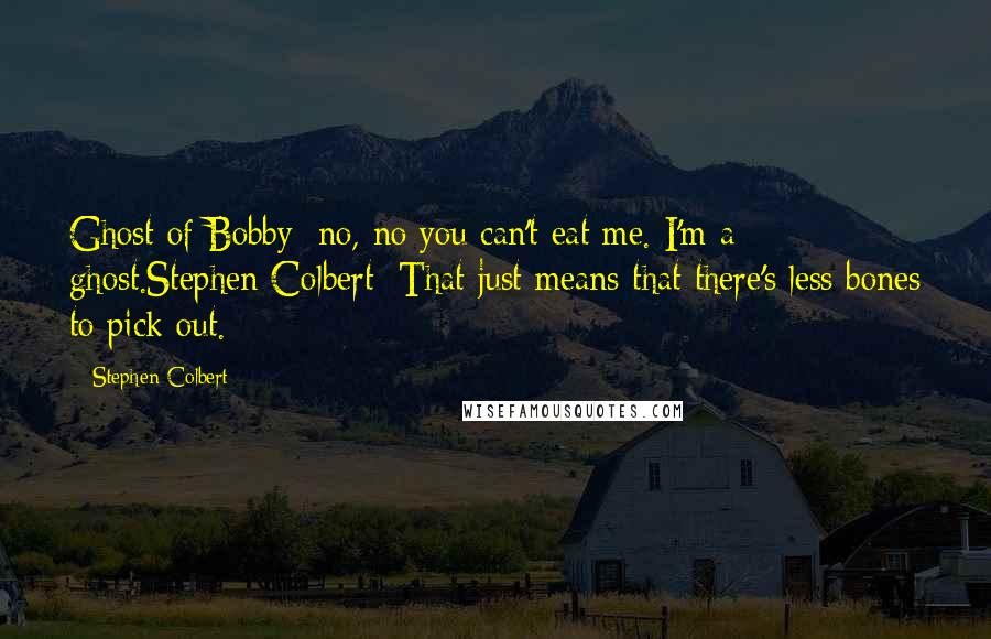 Stephen Colbert Quotes: Ghost of Bobby: no, no you can't eat me. I'm a ghost.Stephen Colbert: That just means that there's less bones to pick out.