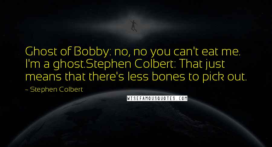 Stephen Colbert Quotes: Ghost of Bobby: no, no you can't eat me. I'm a ghost.Stephen Colbert: That just means that there's less bones to pick out.